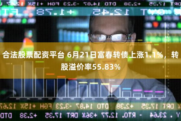合法股票配资平台 6月21日富春转债上涨1.1%，转股溢价率55.83%