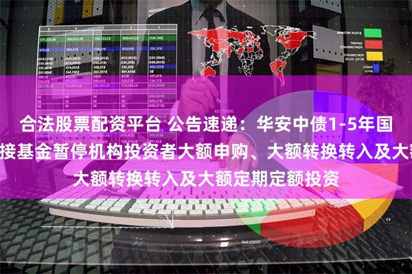 合法股票配资平台 公告速递：华安中债1-5年国开行债券ETF联接基金暂停机构投资者大额申购、大额转换转入及大额定期定额投资