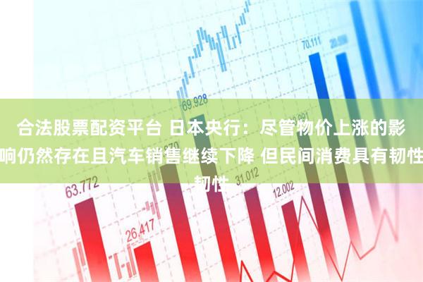 合法股票配资平台 日本央行：尽管物价上涨的影响仍然存在且汽车销售继续下降 但民间消费具有韧性