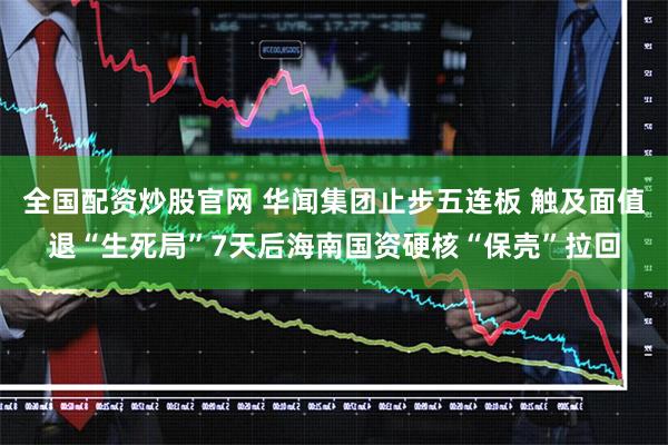 全国配资炒股官网 华闻集团止步五连板 触及面值退“生死局”7天后海南国资硬核“保壳”拉回