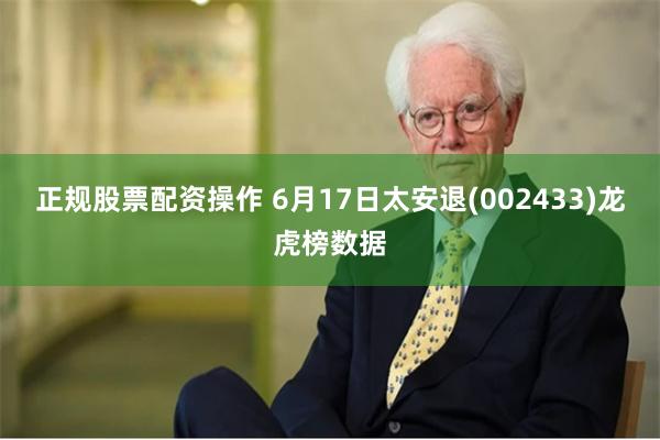 正规股票配资操作 6月17日太安退(002433)龙虎榜数据