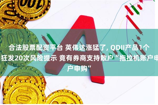合法股票配资平台 英伟达涨猛了, QDII产品1个月内狂发20次风险提示 竟有券商支持散户“拖拉机账户申购”