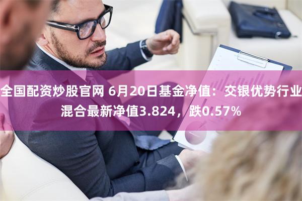 全国配资炒股官网 6月20日基金净值：交银优势行业混合最新净值3.824，跌0.57%