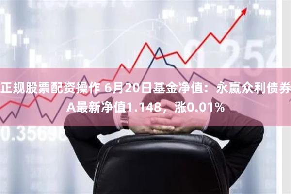 正规股票配资操作 6月20日基金净值：永赢众利债券A最新净值1.148，涨0.01%