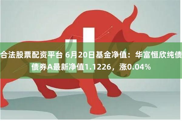 合法股票配资平台 6月20日基金净值：华富恒欣纯债债券A最新净值1.1226，涨0.04%