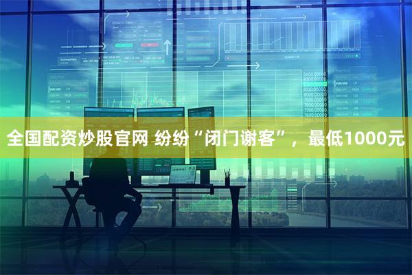 全国配资炒股官网 纷纷“闭门谢客”，最低1000元