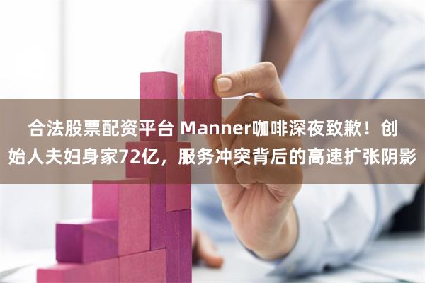 合法股票配资平台 Manner咖啡深夜致歉！创始人夫妇身家72亿，服务冲突背后的高速扩张阴影
