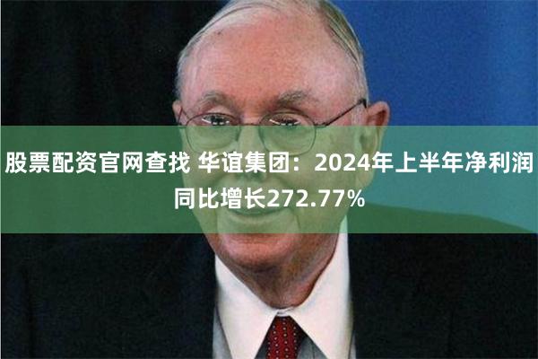 股票配资官网查找 华谊集团：2024年上半年净利润同比增长272.77%