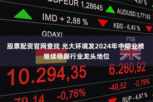 股票配资官网查找 光大环境发2024年中期业绩 继续稳踞行业龙头地位