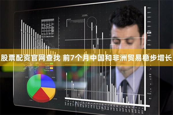 股票配资官网查找 前7个月中国和非洲贸易稳步增长