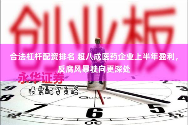 合法杠杆配资排名 超八成医药企业上半年盈利，反腐风暴驶向更深处