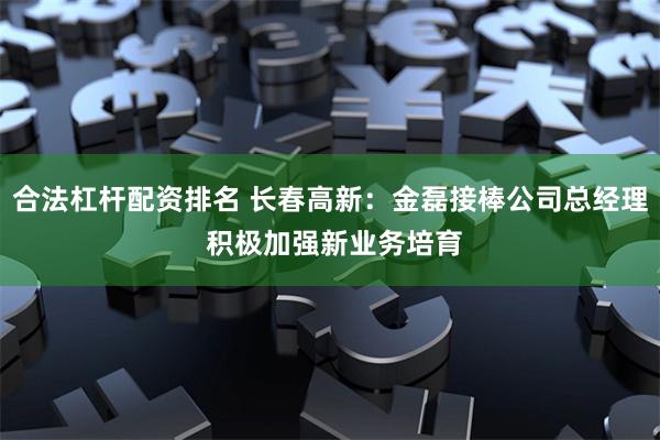合法杠杆配资排名 长春高新：金磊接棒公司总经理 积极加强新业务培育