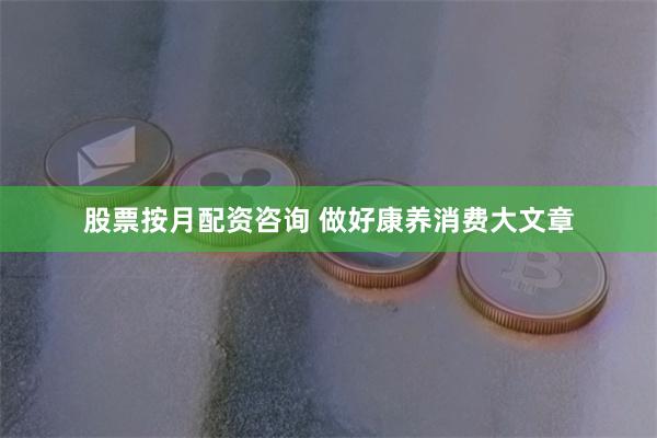 股票按月配资咨询 做好康养消费大文章
