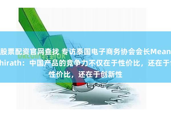 股票配资官网查找 专访泰国电子商务协会会长Meant Kulthirath：中国产品的竞争力不仅在于性价比，还在于创新性