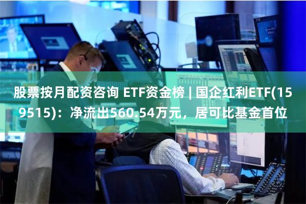 股票按月配资咨询 ETF资金榜 | 国企红利ETF(159515)：净流出560.54万元，居可比基金首位