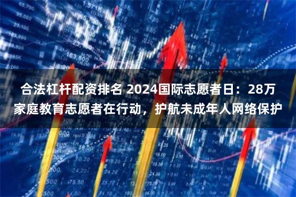 合法杠杆配资排名 2024国际志愿者日：28万家庭教育志愿者在行动，护航未成年人网络保护