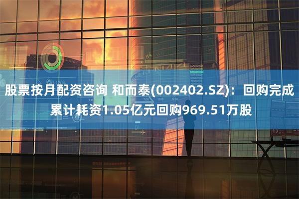 股票按月配资咨询 和而泰(002402.SZ)：回购完成 累计耗资1.05亿元回购969.51万股