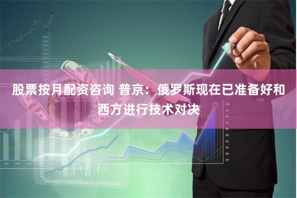 股票按月配资咨询 普京：俄罗斯现在已准备好和西方进行技术对决