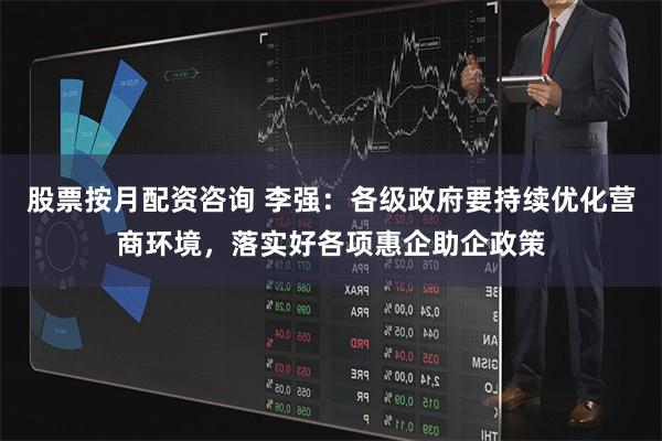股票按月配资咨询 李强：各级政府要持续优化营商环境，落实好各项惠企助企政策