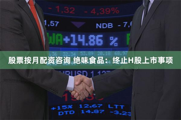 股票按月配资咨询 绝味食品：终止H股上市事项