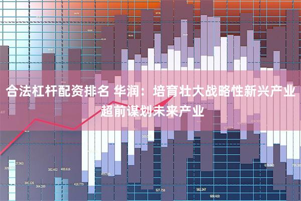 合法杠杆配资排名 华润：培育壮大战略性新兴产业 超前谋划未来产业