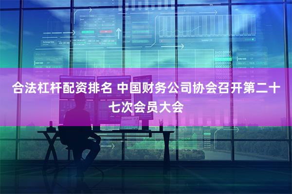 合法杠杆配资排名 中国财务公司协会召开第二十七次会员大会