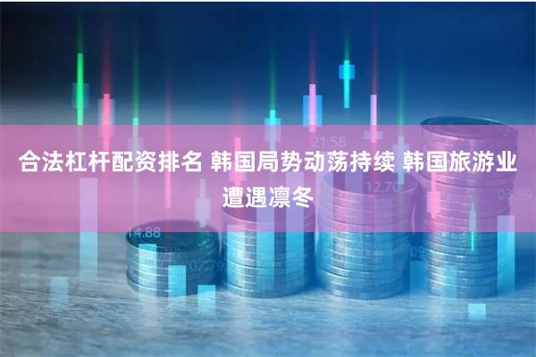 合法杠杆配资排名 韩国局势动荡持续 韩国旅游业遭遇凛冬