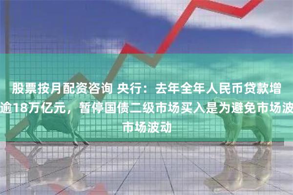股票按月配资咨询 央行：去年全年人民币贷款增加逾18万亿元，暂停国债二级市场买入是为避免市场波动