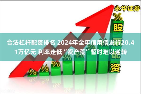合法杠杆配资排名 2024年全年信用债发行20.41万亿元 利率走低“资产荒”暂时难以逆转