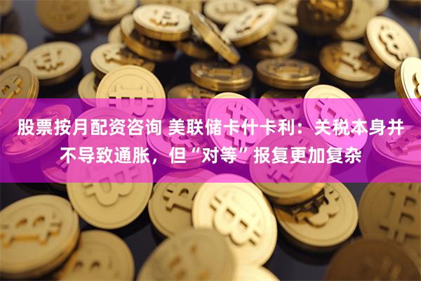 股票按月配资咨询 美联储卡什卡利：关税本身并不导致通胀，但“对等”报复更加复杂