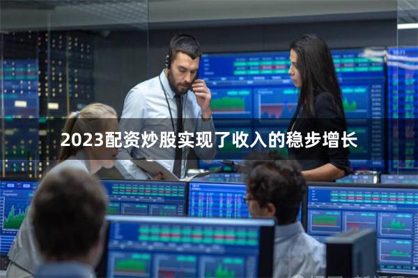 2023配资炒股实现了收入的稳步增长