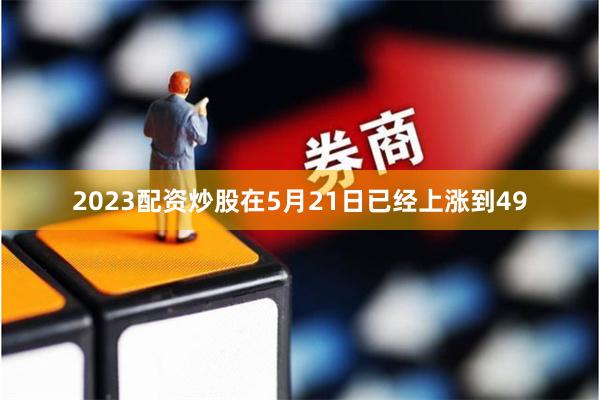 2023配资炒股在5月21日已经上涨到49