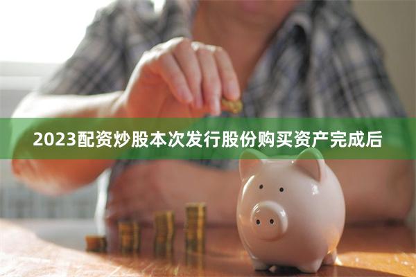2023配资炒股本次发行股份购买资产完成后