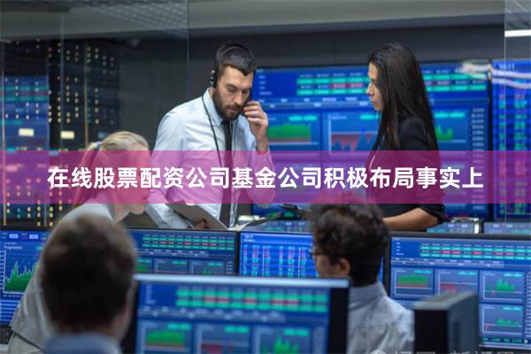 在线股票配资公司　　基金公司积极布局　　事实上