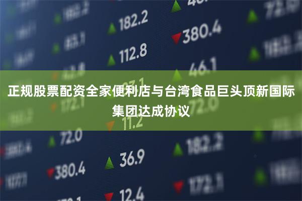 正规股票配资全家便利店与台湾食品巨头顶新国际集团达成协议