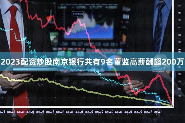 2023配资炒股南京银行共有9名董监高薪酬超200万