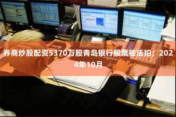 券商炒股配资5370万股青岛银行股票被法拍；2024年10月