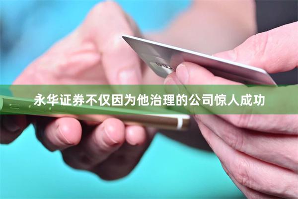 永华证券不仅因为他治理的公司惊人成功
