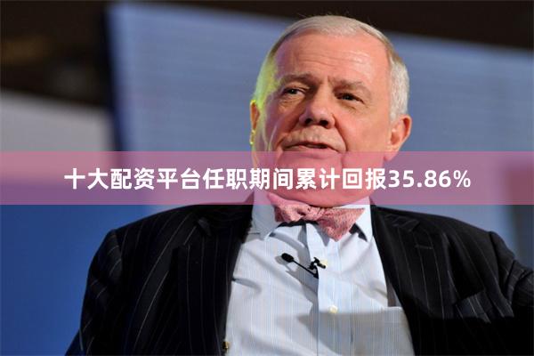 十大配资平台任职期间累计回报35.86%