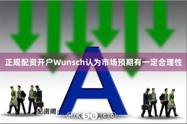 正规配资开户Wunsch认为市场预期有一定合理性