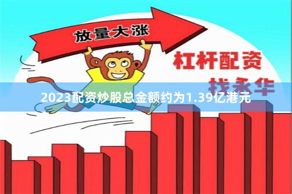 2023配资炒股总金额约为1.39亿港元