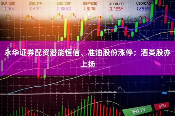 永华证券配资潜能恒信、准油股份涨停；酒类股亦上扬