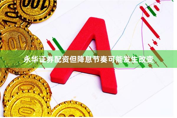 永华证券配资但降息节奏可能发生改变