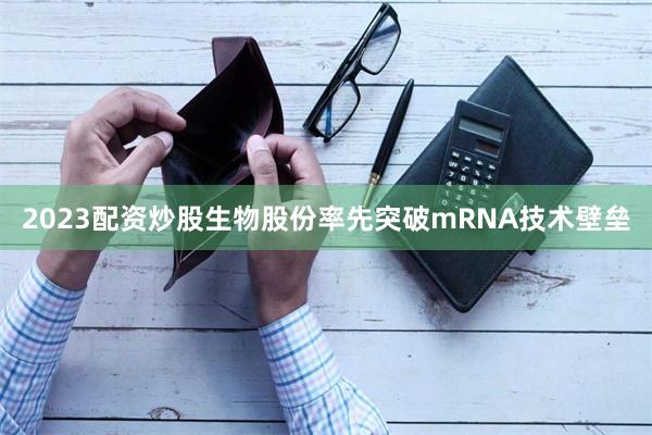 2023配资炒股生物股份率先突破mRNA技术壁垒