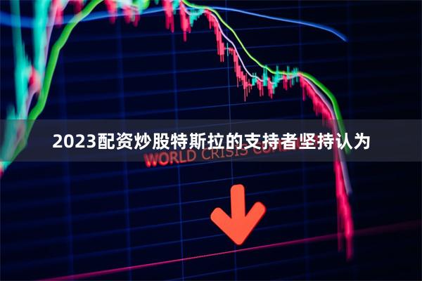 2023配资炒股　　特斯拉的支持者坚持认为
