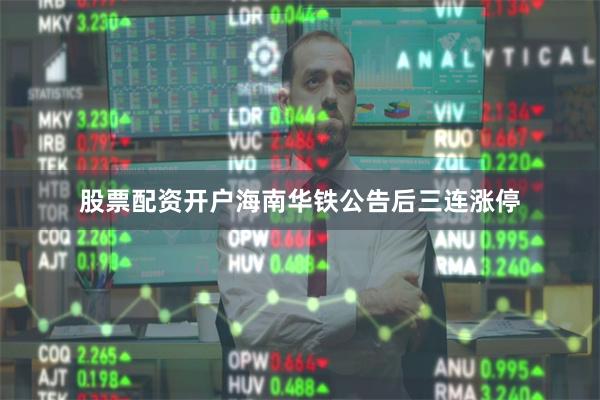 股票配资开户海南华铁公告后三连涨停