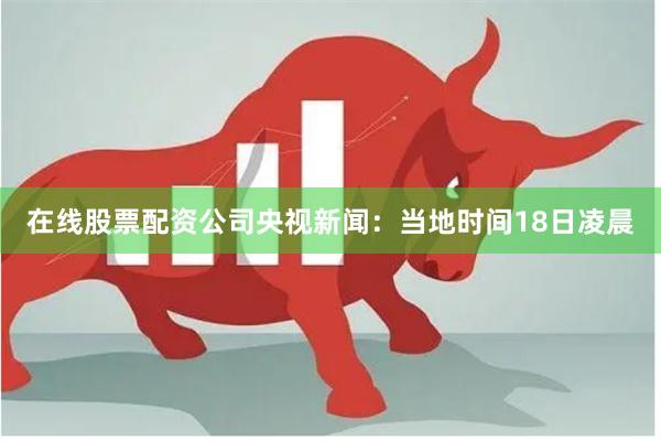 在线股票配资公司　　央视新闻：当地时间18日凌晨