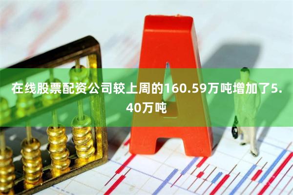 在线股票配资公司较上周的160.59万吨增加了5.40万吨
