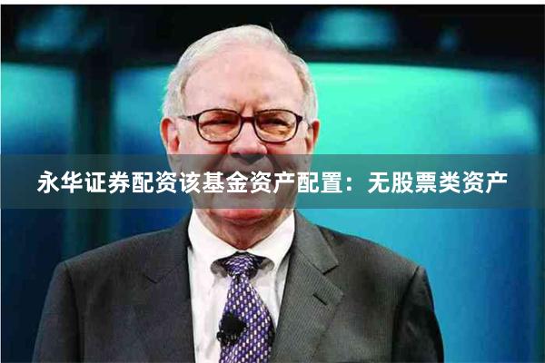 永华证券配资该基金资产配置：无股票类资产