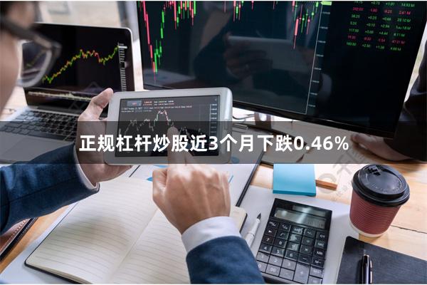 正规杠杆炒股近3个月下跌0.46%